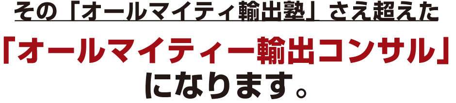 その「オールマイティ輸出塾」さえ超えた
「オールマイティ輸出コンサル」
になります。