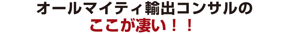 オールマイティ輸出コンサルの
ここが凄い！！